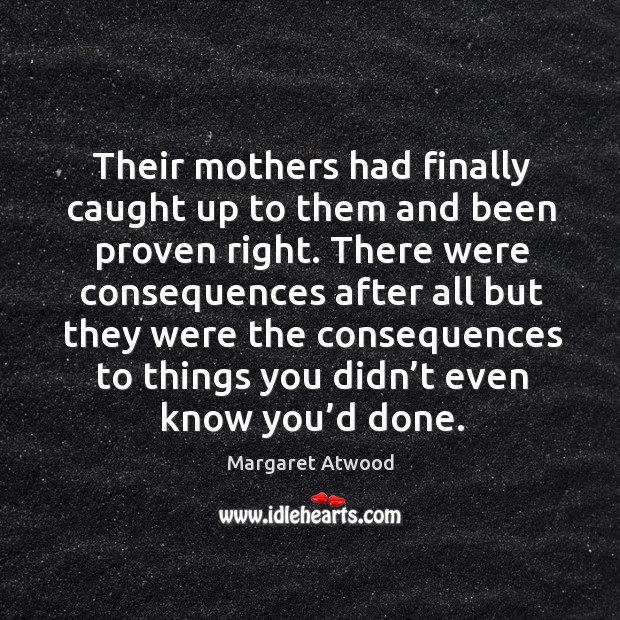 Their mothers had finally caught up to them and been proven right. Margaret Atwood Picture Quote