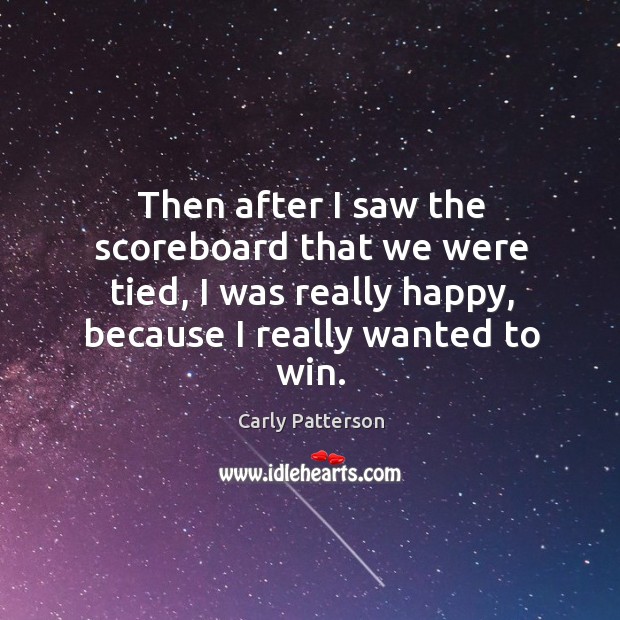 Then after I saw the scoreboard that we were tied, I was really happy, because I really wanted to win. Carly Patterson Picture Quote