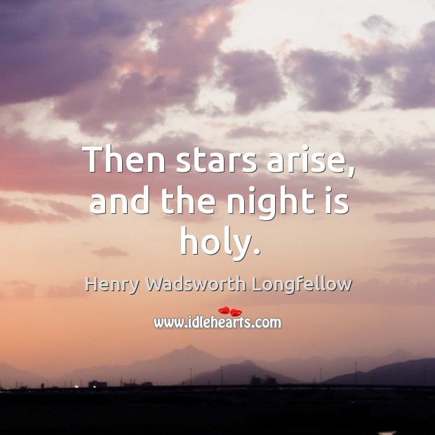 Then stars arise, and the night is holy. Henry Wadsworth Longfellow Picture Quote