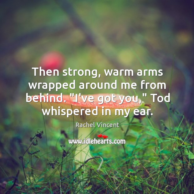 Then strong, warm arms wrapped around me from behind. “I’ve got you,” Rachel Vincent Picture Quote