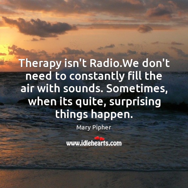 Therapy isn’t Radio.We don’t need to constantly fill the air with Image