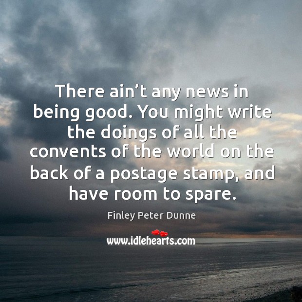 There ain’t any news in being good. You might write the doings of all the convents of the Finley Peter Dunne Picture Quote