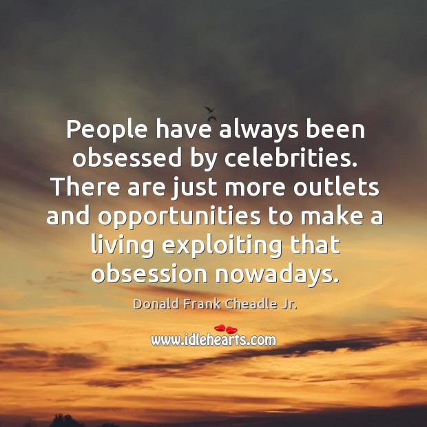 There are just more outlets and opportunities to make a living exploiting that obsession nowadays. Donald Frank Cheadle Jr. Picture Quote