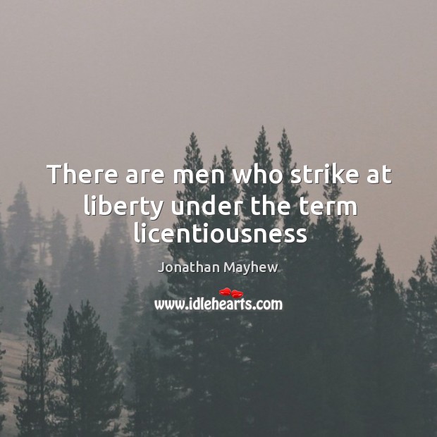 There are men who strike at liberty under the term licentiousness Jonathan Mayhew Picture Quote