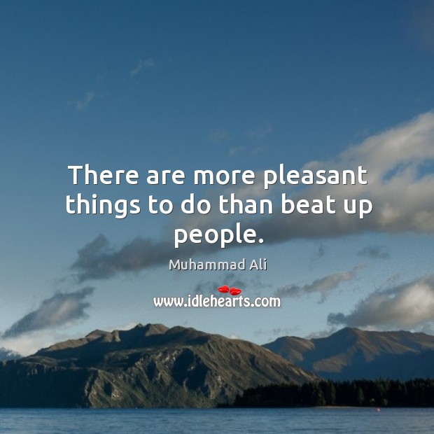 There are more pleasant things to do than beat up people. Muhammad Ali Picture Quote