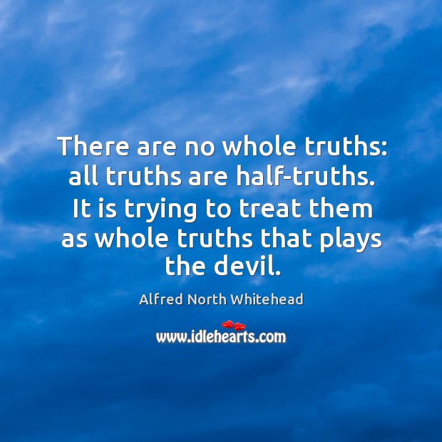 There are no whole truths: all truths are half-truths. It is trying to treat them as whole truths that plays the devil. Image