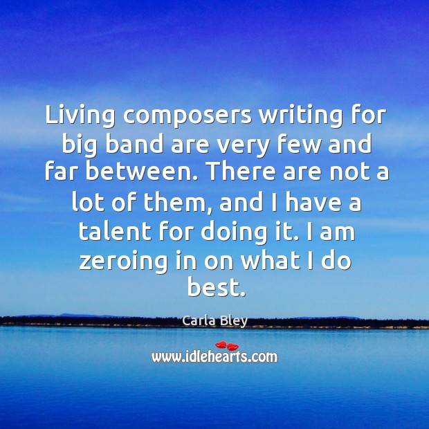 There are not a lot of them, and I have a talent for doing it. I am zeroing in on what I do best. Carla Bley Picture Quote