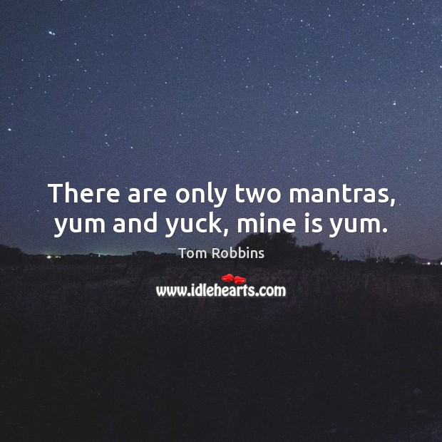 There are only two mantras, yum and yuck, mine is yum. Image