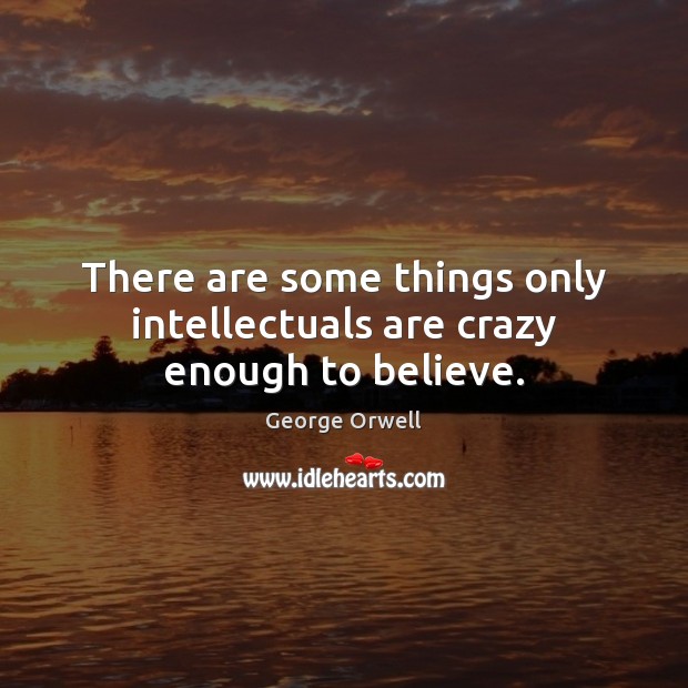 There are some things only intellectuals are crazy enough to believe. George Orwell Picture Quote