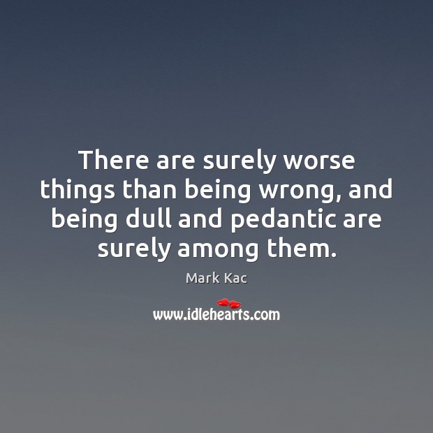 There are surely worse things than being wrong, and being dull and Mark Kac Picture Quote