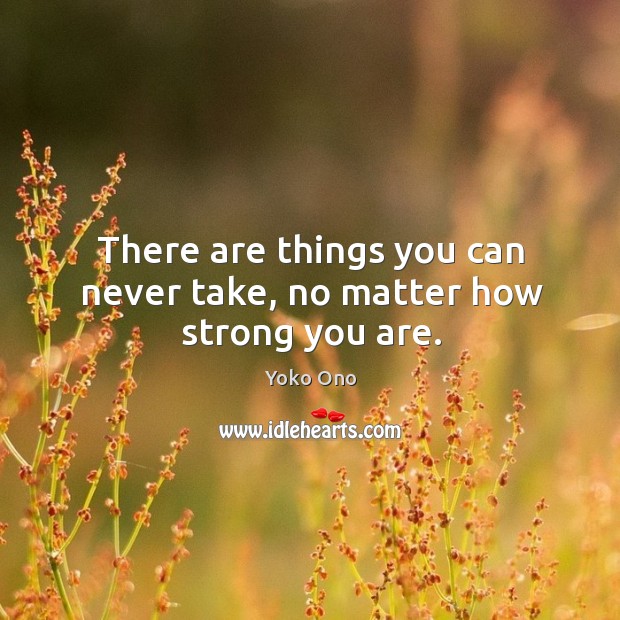 There are things you can never take, no matter how strong you are. Yoko Ono Picture Quote