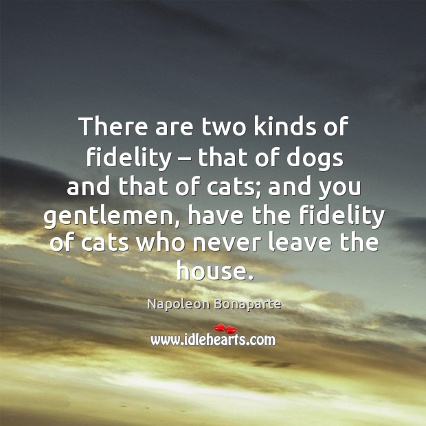 There are two kinds of fidelity – that of dogs and that of cats; and you gentlemen Image