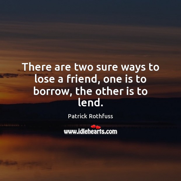 There are two sure ways to lose a friend, one is to borrow, the other is to lend. Image