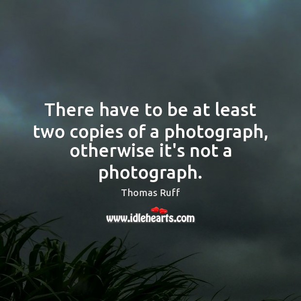 There have to be at least two copies of a photograph, otherwise it’s not a photograph. Image