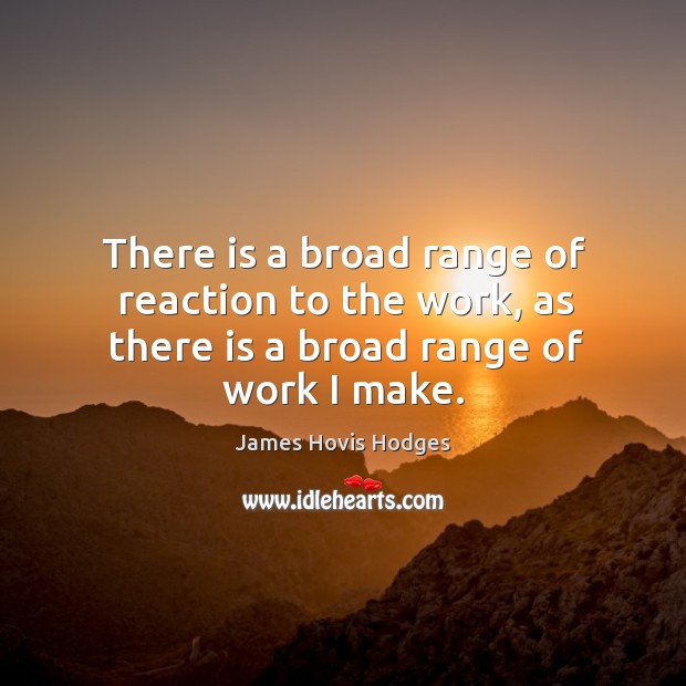 There is a broad range of reaction to the work, as there is a broad range of work I make. James Hovis Hodges Picture Quote