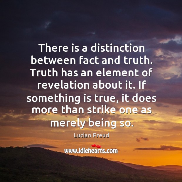 There is a distinction between fact and truth. Truth has an element of revelation about it. Lucian Freud Picture Quote