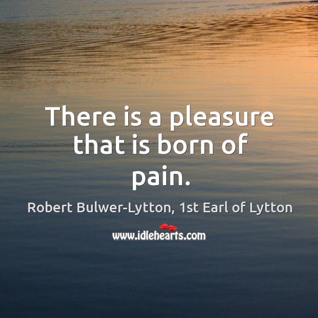 There is a pleasure that is born of pain. Robert Bulwer-Lytton, 1st Earl of Lytton Picture Quote