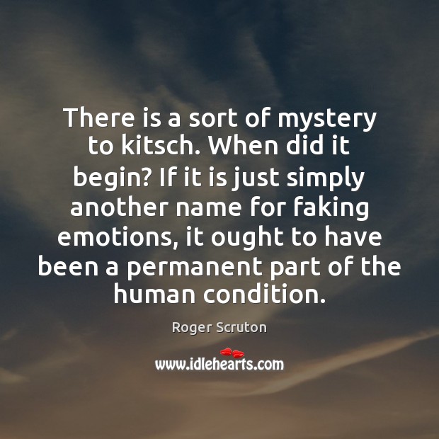 There is a sort of mystery to kitsch. When did it begin? Roger Scruton Picture Quote