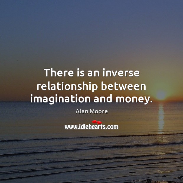 There is an inverse relationship between imagination and money. Alan Moore Picture Quote