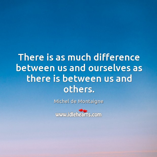 There is as much difference between us and ourselves as there is between us and others. Michel de Montaigne Picture Quote