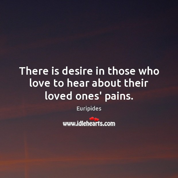 There is desire in those who love to hear about their loved ones’ pains. Euripides Picture Quote