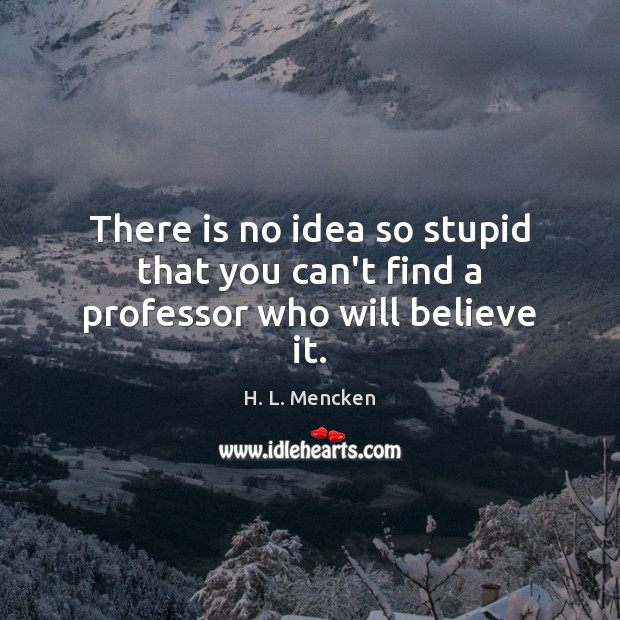There is no idea so stupid that you can’t find a professor who will believe it. H. L. Mencken Picture Quote