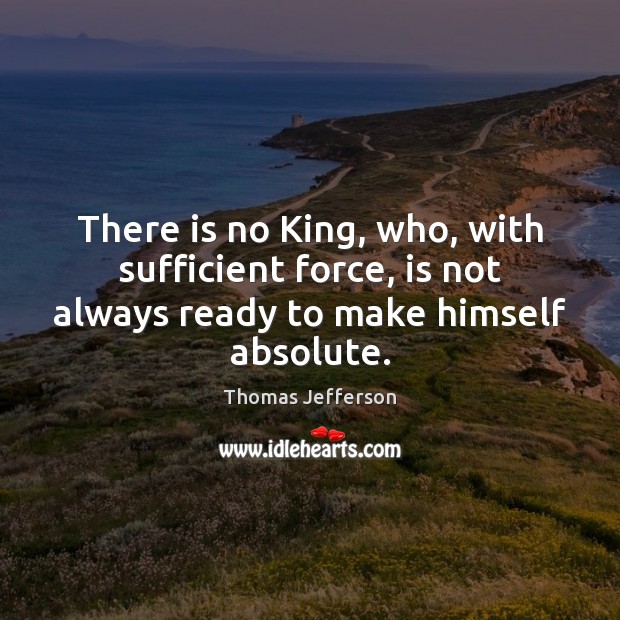 There is no King, who, with sufficient force, is not always ready Thomas Jefferson Picture Quote