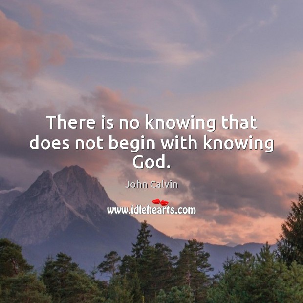 There is no knowing that does not begin with knowing God. John Calvin Picture Quote