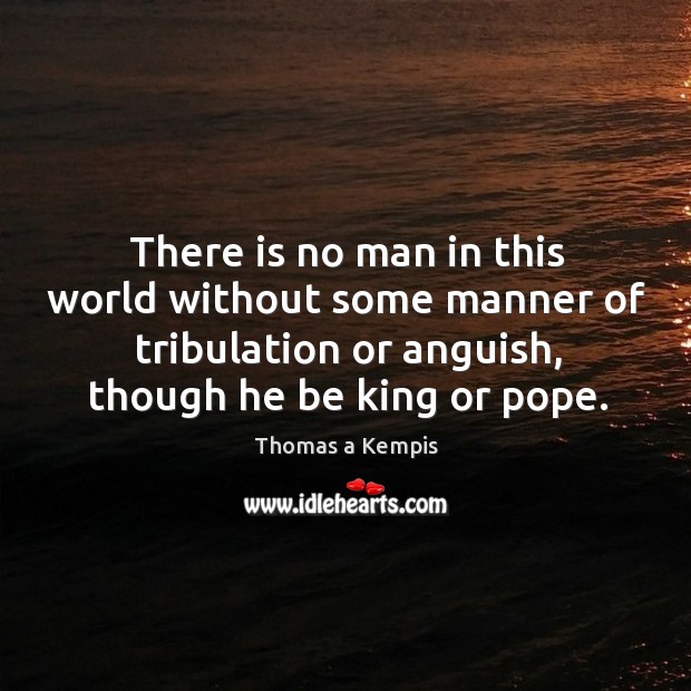 There is no man in this world without some manner of tribulation or anguish, though he be king or pope. Thomas a Kempis Picture Quote