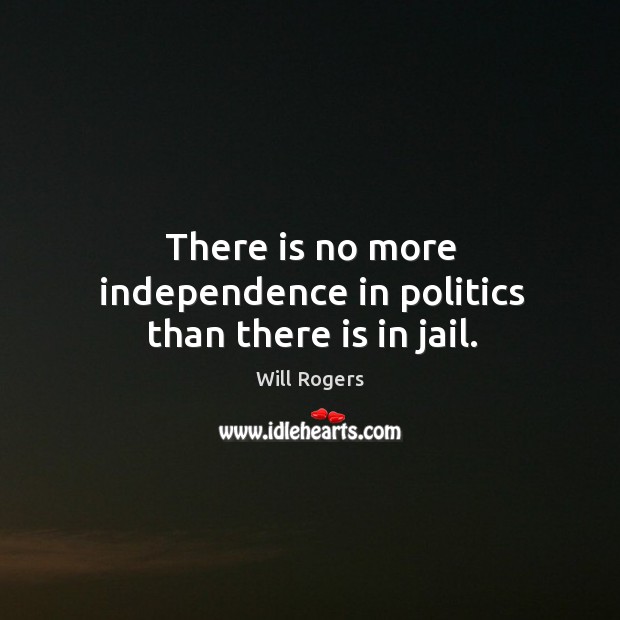 There is no more independence in politics than there is in jail. Will Rogers Picture Quote