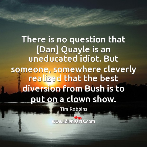 There is no question that [Dan] Quayle is an uneducated idiot. But Tim Robbins Picture Quote