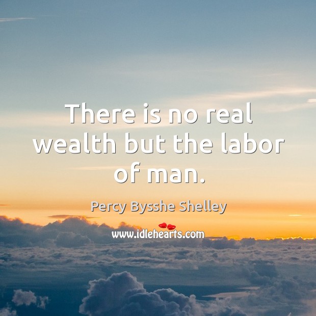 There is no real wealth but the labor of man. Percy Bysshe Shelley Picture Quote