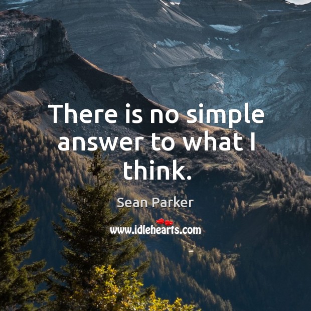 There is no simple answer to what I think. Sean Parker Picture Quote