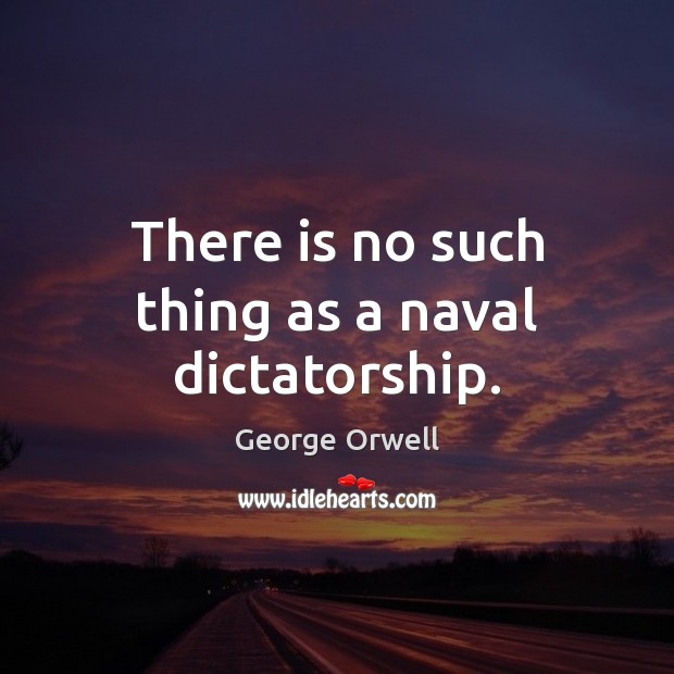 There is no such thing as a naval dictatorship. George Orwell Picture Quote