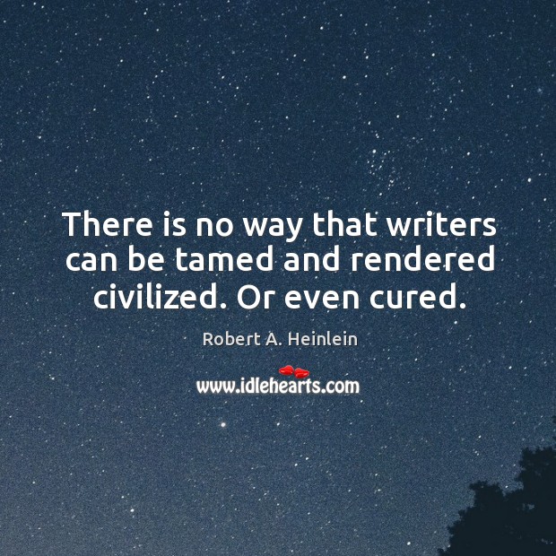 There is no way that writers can be tamed and rendered civilized. Or even cured. Robert A. Heinlein Picture Quote