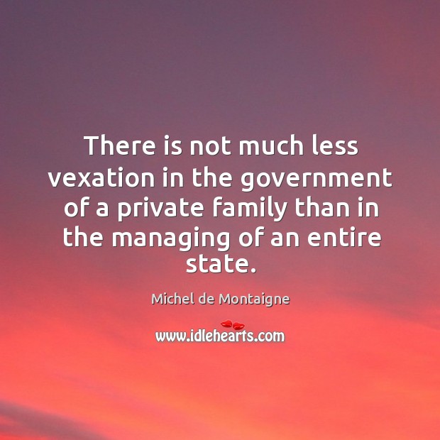 There is not much less vexation in the government of a private family than in the managing of an entire state. Michel de Montaigne Picture Quote