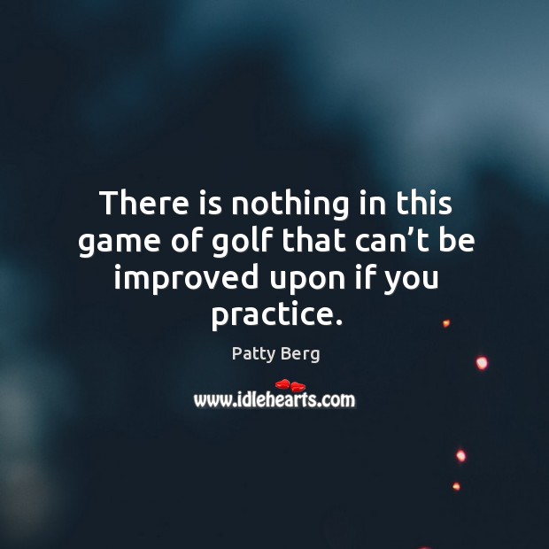 There is nothing in this game of golf that can’t be improved upon if you practice. Practice Quotes Image