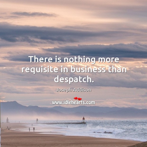 There is nothing more requisite in business than despatch. Joseph Addison Picture Quote