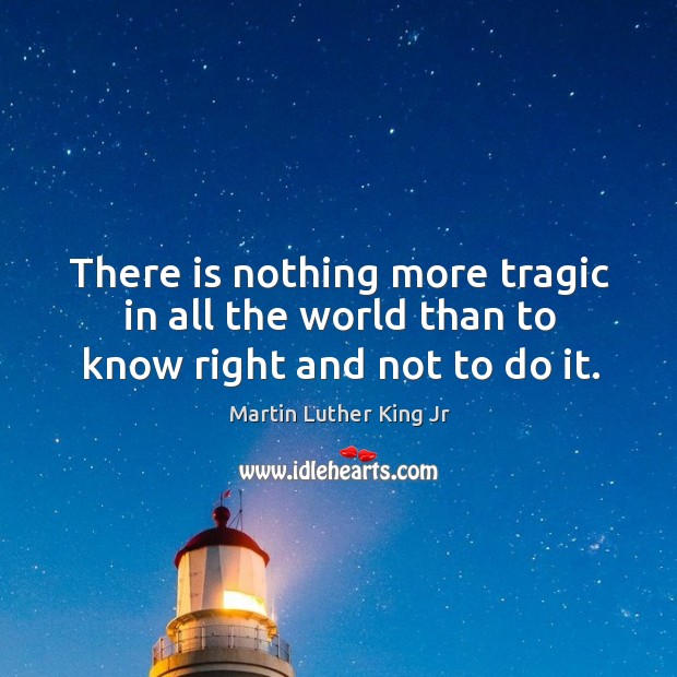 There is nothing more tragic in all the world than to know right and not to do it. Martin Luther King Jr Picture Quote