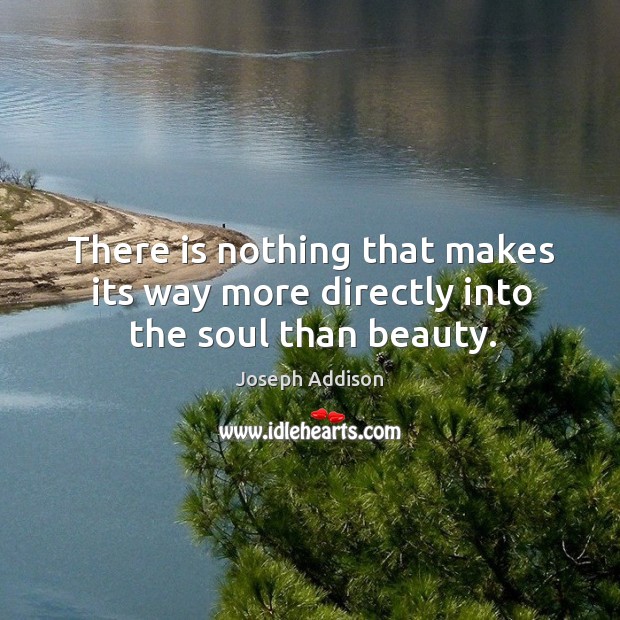 There is nothing that makes its way more directly into the soul than beauty. Joseph Addison Picture Quote