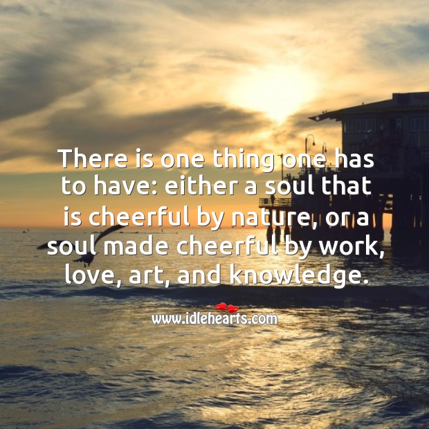 There is one thing one has to have: either a soul that is cheerful by nature, or a soul made cheerful by work, love, art, and knowledge. Image