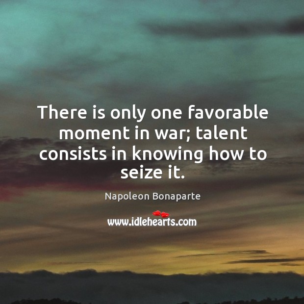 There is only one favorable moment in war; talent consists in knowing how to seize it. Napoleon Bonaparte Picture Quote