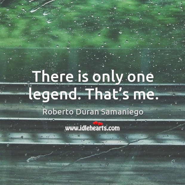 There is only one legend. That’s me. Roberto Duran Samaniego Picture Quote