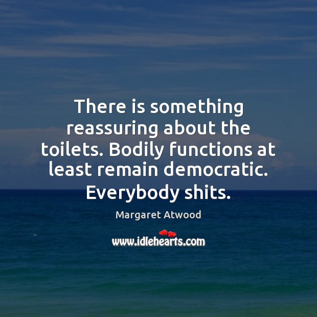 There is something reassuring about the toilets. Bodily functions at least remain Margaret Atwood Picture Quote