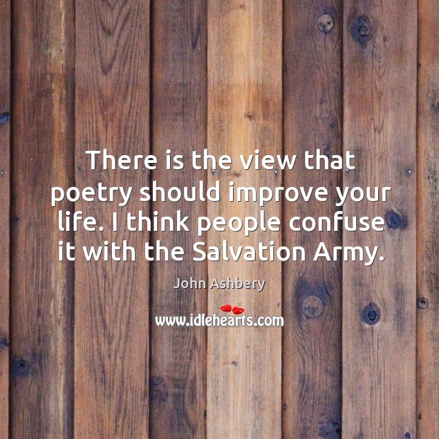 There is the view that poetry should improve your life. I think people confuse it with the salvation army. John Ashbery Picture Quote