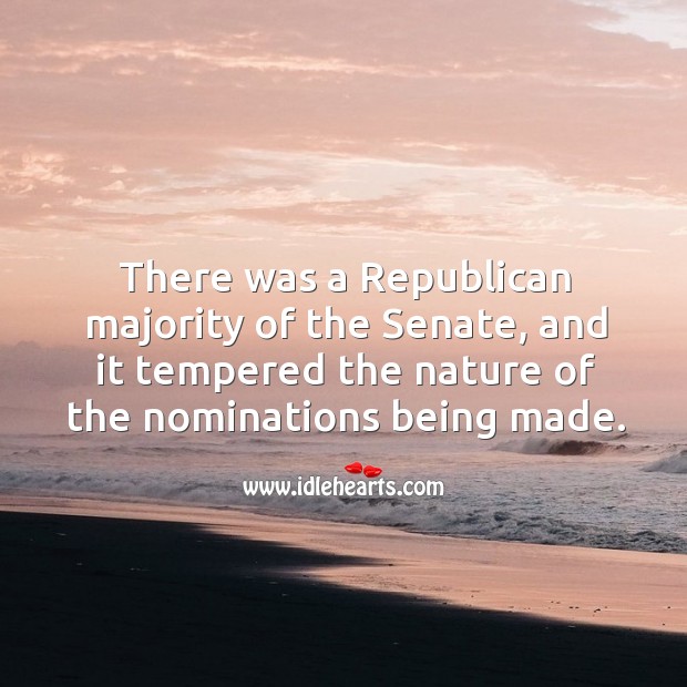 There was a republican majority of the senate, and it tempered the nature of the nominations being made. Nature Quotes Image