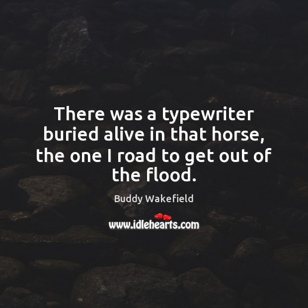 There was a typewriter buried alive in that horse, the one I road to get out of the flood. Picture Quotes Image