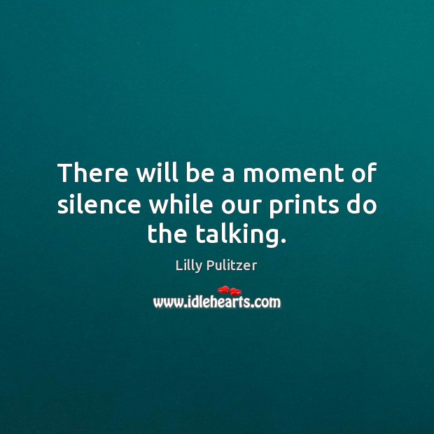 There will be a moment of silence while our prints do the talking. Image