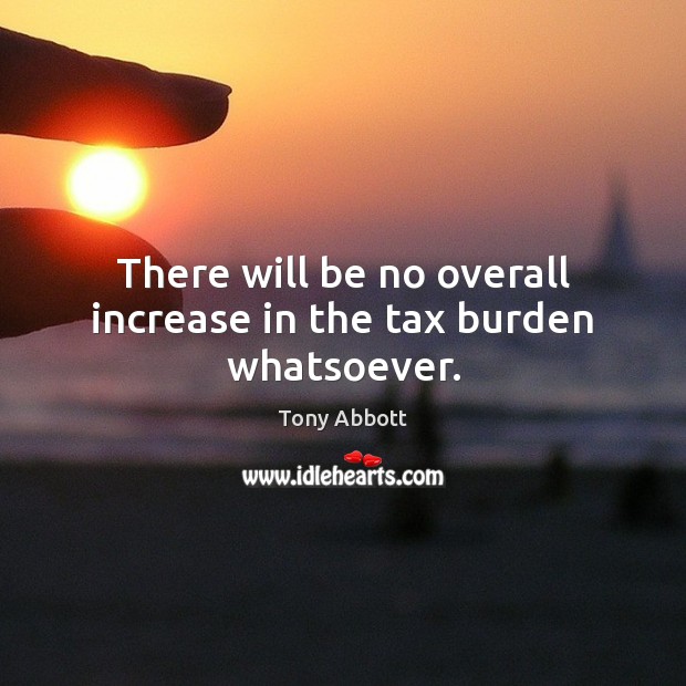There will be no overall increase in the tax burden whatsoever. Tony Abbott Picture Quote