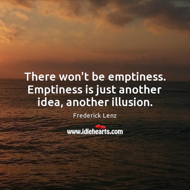 There won’t be emptiness. Emptiness is just another idea, another illusion. Image